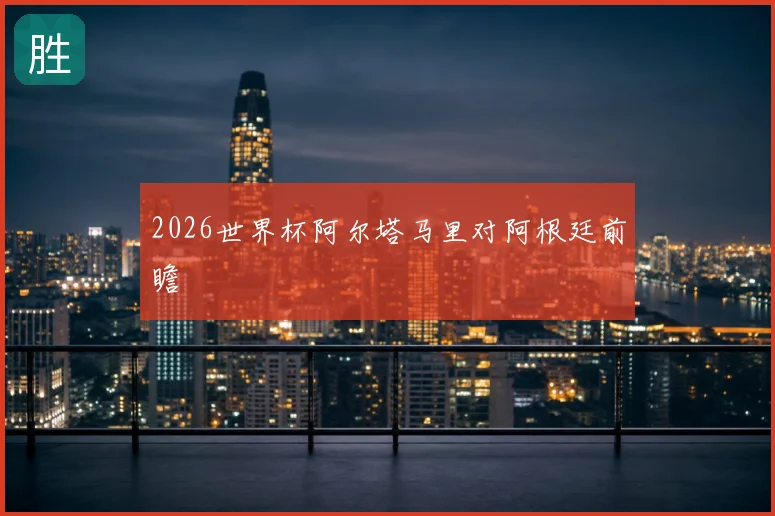 2026世界杯阿尔塔马里对阿根廷前瞻