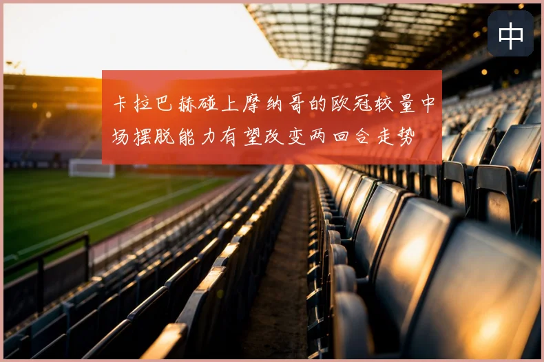 卡拉巴赫碰上摩纳哥的欧冠较量中场摆脱能力有望改变两回合走势