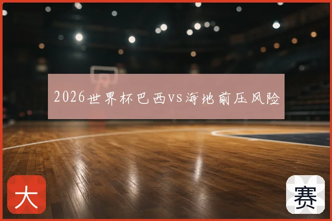 2026世界杯巴西vs海地前压风险