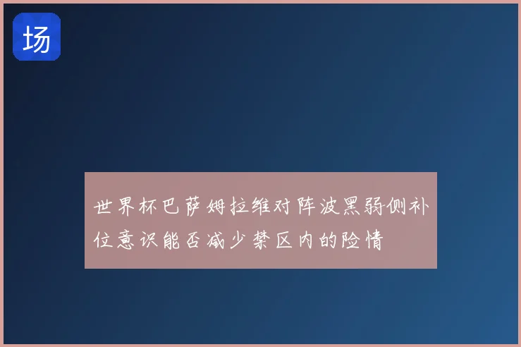 世界杯巴萨姆拉维对阵波黑弱侧补位意识能否减少禁区内的险情