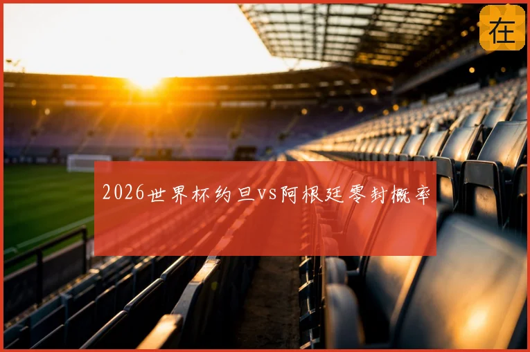 2026世界杯约旦vs阿根廷零封概率