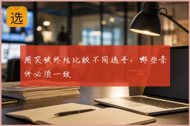 用突破终结比较不同选手，哪些条件必须一致