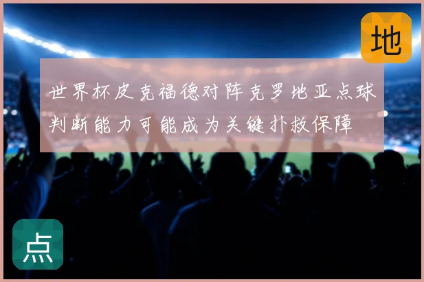 世界杯皮克福德对阵克罗地亚点球判断能力可能成为关键扑救保障